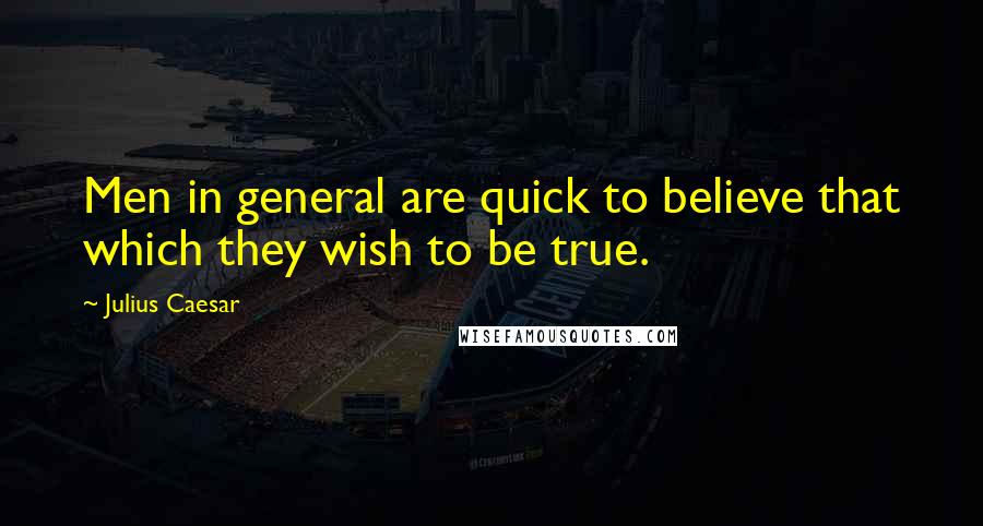 Julius Caesar Quotes: Men in general are quick to believe that which they wish to be true.