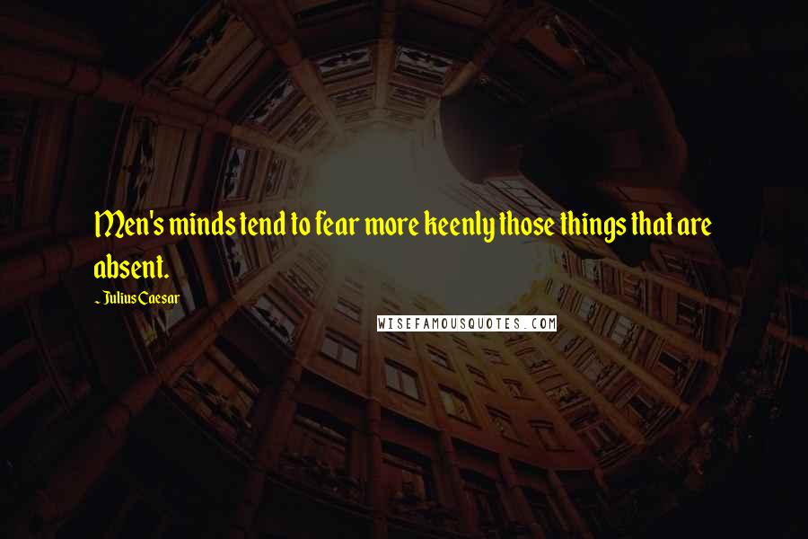 Julius Caesar Quotes: Men's minds tend to fear more keenly those things that are absent.