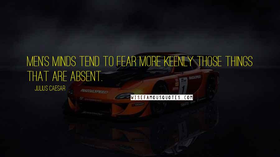 Julius Caesar Quotes: Men's minds tend to fear more keenly those things that are absent.