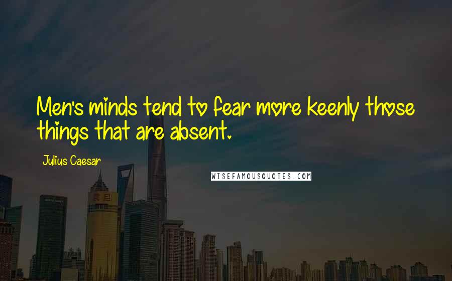 Julius Caesar Quotes: Men's minds tend to fear more keenly those things that are absent.