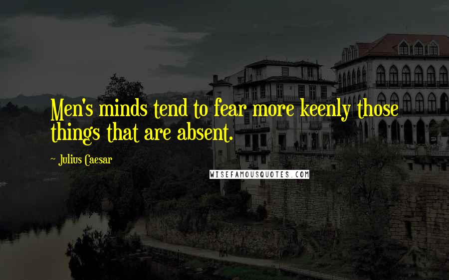 Julius Caesar Quotes: Men's minds tend to fear more keenly those things that are absent.