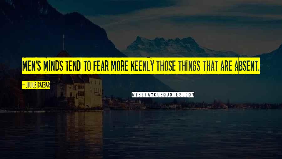 Julius Caesar Quotes: Men's minds tend to fear more keenly those things that are absent.