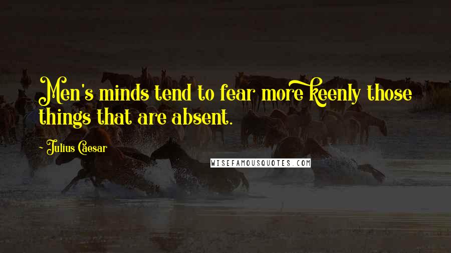 Julius Caesar Quotes: Men's minds tend to fear more keenly those things that are absent.