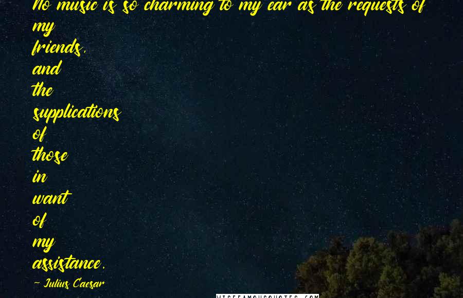 Julius Caesar Quotes: No music is so charming to my ear as the requests of my friends, and the supplications of those in want of my assistance.