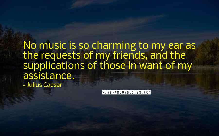 Julius Caesar Quotes: No music is so charming to my ear as the requests of my friends, and the supplications of those in want of my assistance.