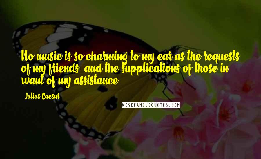 Julius Caesar Quotes: No music is so charming to my ear as the requests of my friends, and the supplications of those in want of my assistance.