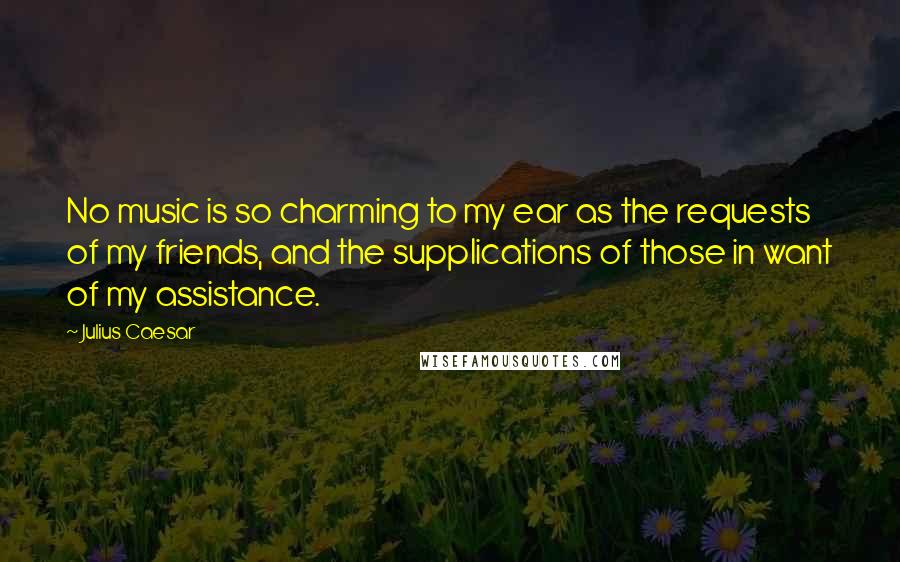 Julius Caesar Quotes: No music is so charming to my ear as the requests of my friends, and the supplications of those in want of my assistance.