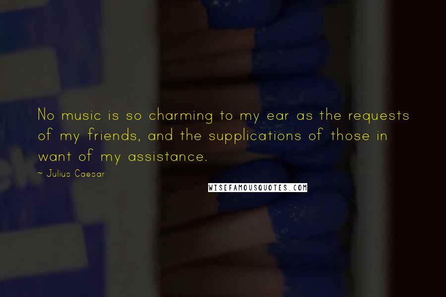 Julius Caesar Quotes: No music is so charming to my ear as the requests of my friends, and the supplications of those in want of my assistance.