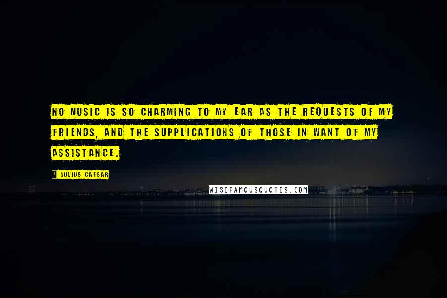 Julius Caesar Quotes: No music is so charming to my ear as the requests of my friends, and the supplications of those in want of my assistance.