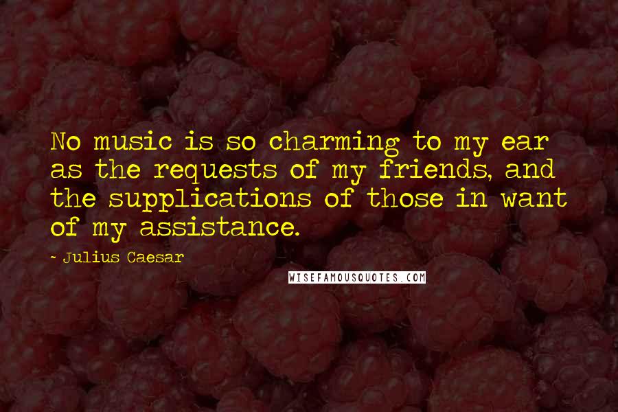 Julius Caesar Quotes: No music is so charming to my ear as the requests of my friends, and the supplications of those in want of my assistance.