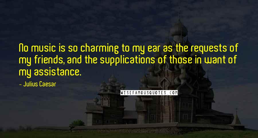 Julius Caesar Quotes: No music is so charming to my ear as the requests of my friends, and the supplications of those in want of my assistance.