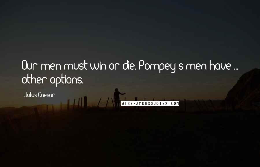 Julius Caesar Quotes: Our men must win or die. Pompey's men have ... other options.