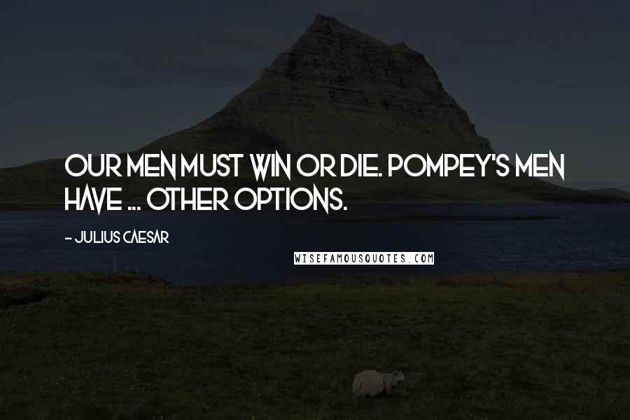 Julius Caesar Quotes: Our men must win or die. Pompey's men have ... other options.