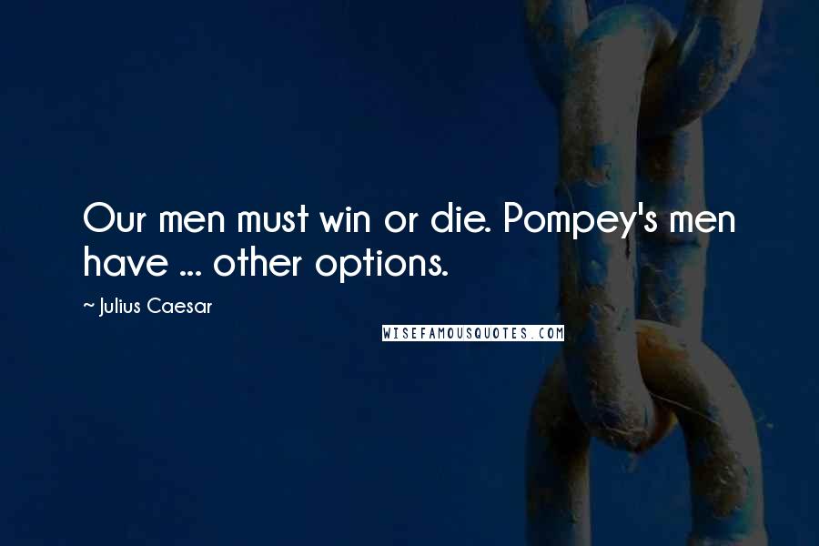 Julius Caesar Quotes: Our men must win or die. Pompey's men have ... other options.