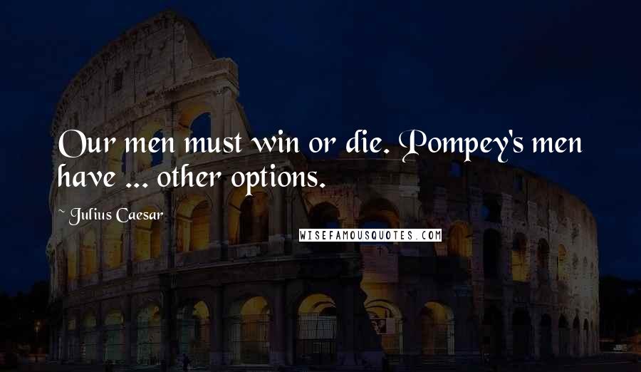 Julius Caesar Quotes: Our men must win or die. Pompey's men have ... other options.