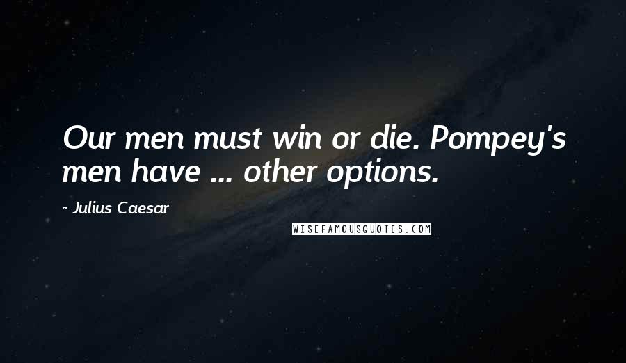 Julius Caesar Quotes: Our men must win or die. Pompey's men have ... other options.