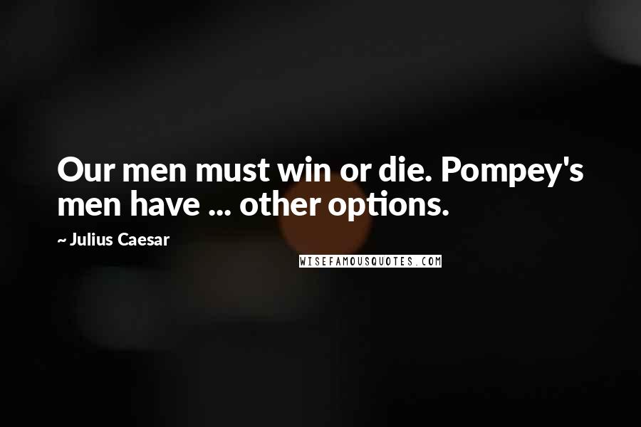 Julius Caesar Quotes: Our men must win or die. Pompey's men have ... other options.