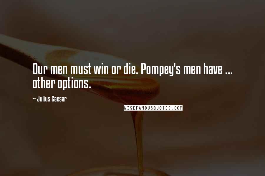 Julius Caesar Quotes: Our men must win or die. Pompey's men have ... other options.