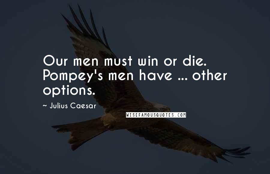 Julius Caesar Quotes: Our men must win or die. Pompey's men have ... other options.