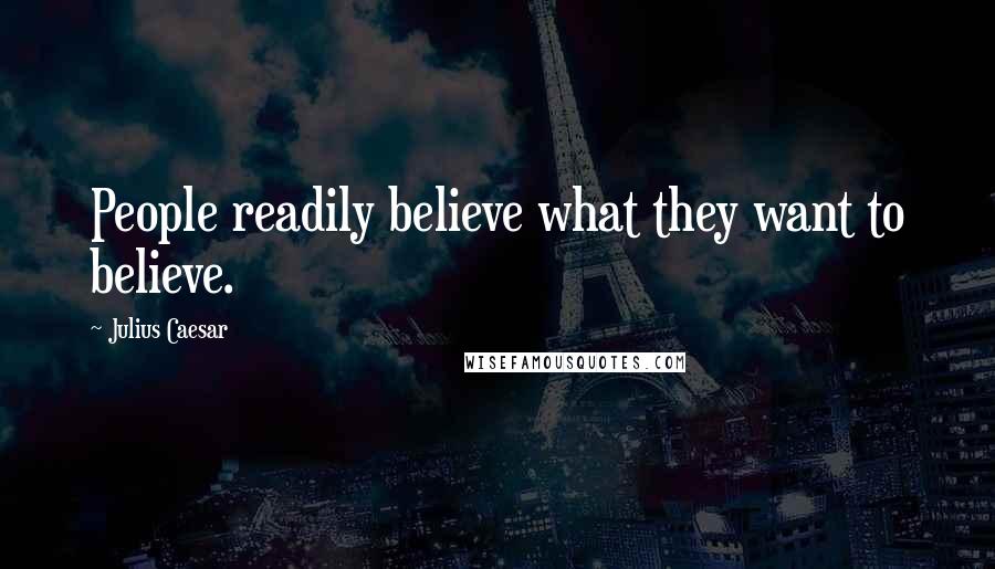 Julius Caesar Quotes: People readily believe what they want to believe.