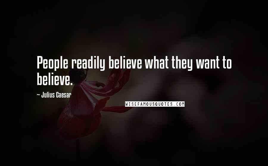 Julius Caesar Quotes: People readily believe what they want to believe.