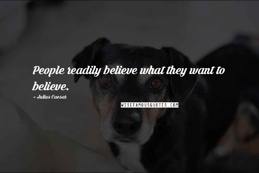 Julius Caesar Quotes: People readily believe what they want to believe.