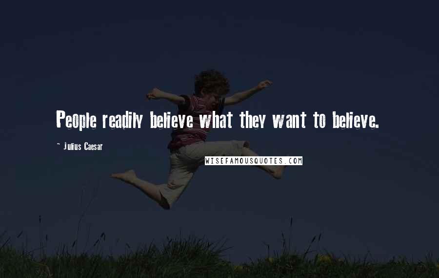 Julius Caesar Quotes: People readily believe what they want to believe.