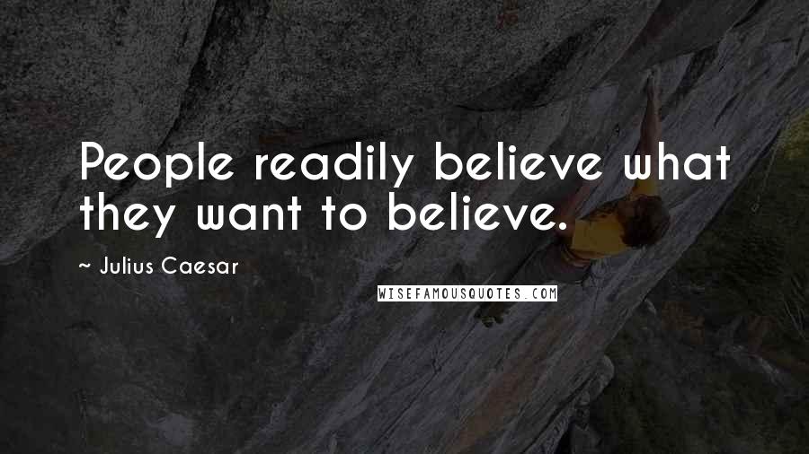 Julius Caesar Quotes: People readily believe what they want to believe.