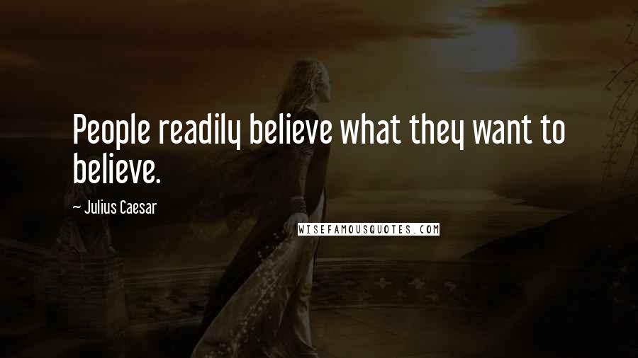 Julius Caesar Quotes: People readily believe what they want to believe.