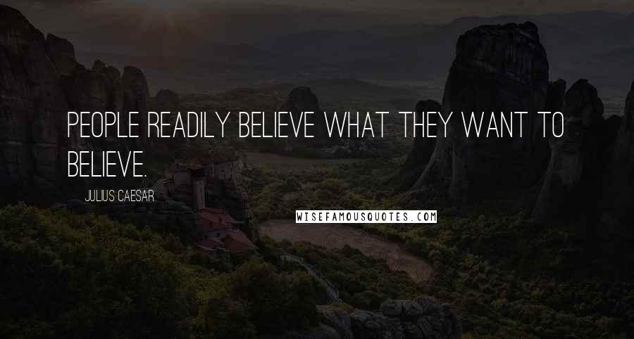 Julius Caesar Quotes: People readily believe what they want to believe.