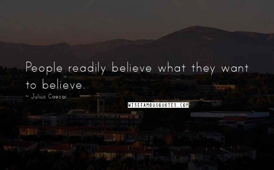 Julius Caesar Quotes: People readily believe what they want to believe.