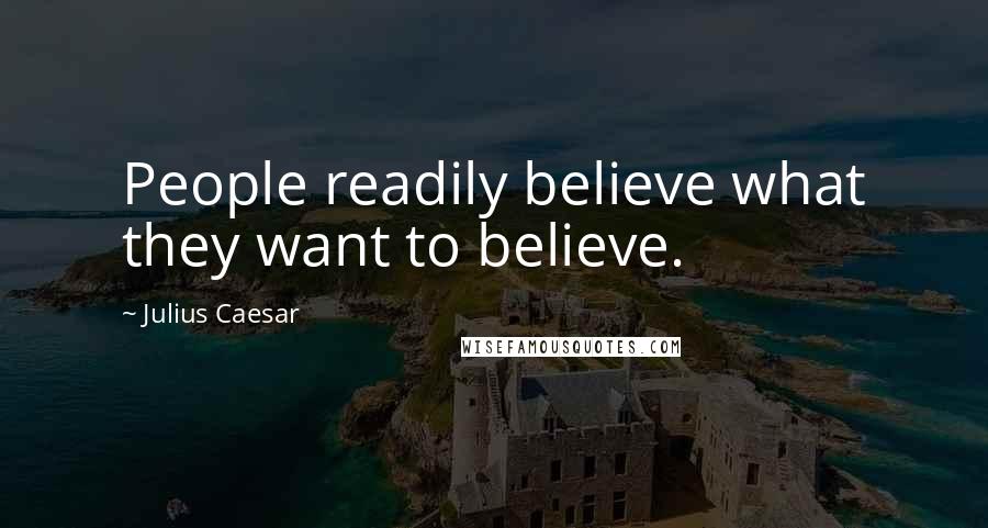 Julius Caesar Quotes: People readily believe what they want to believe.