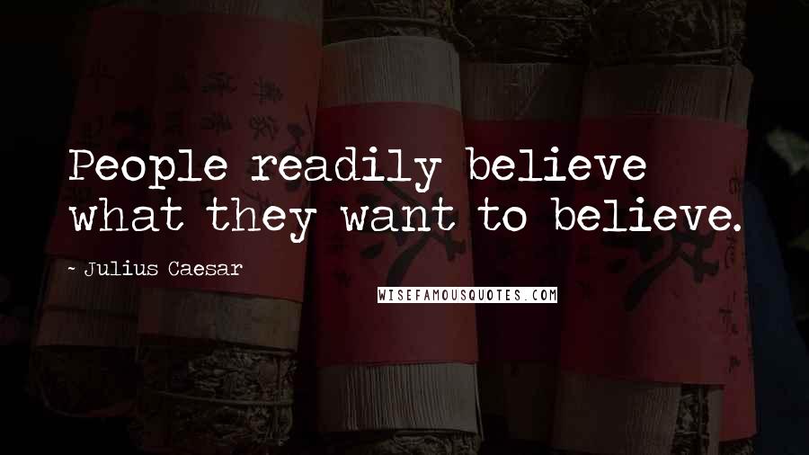 Julius Caesar Quotes: People readily believe what they want to believe.
