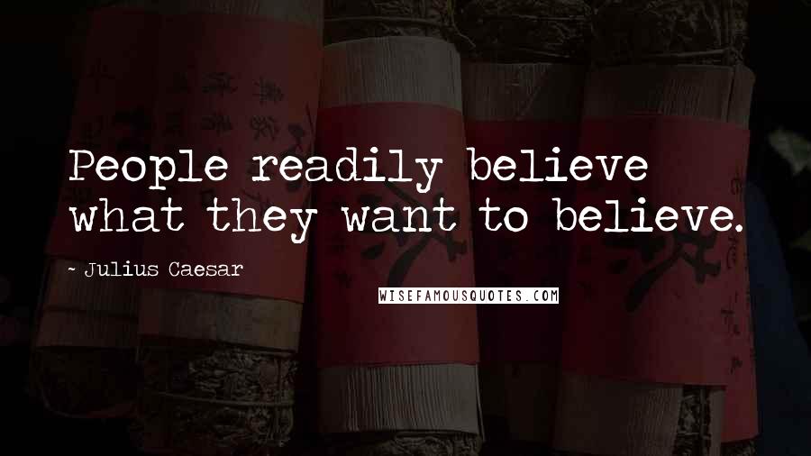 Julius Caesar Quotes: People readily believe what they want to believe.