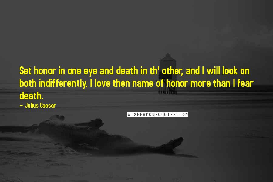 Julius Caesar Quotes: Set honor in one eye and death in th' other, and I will look on both indifferently. I love then name of honor more than I fear death.