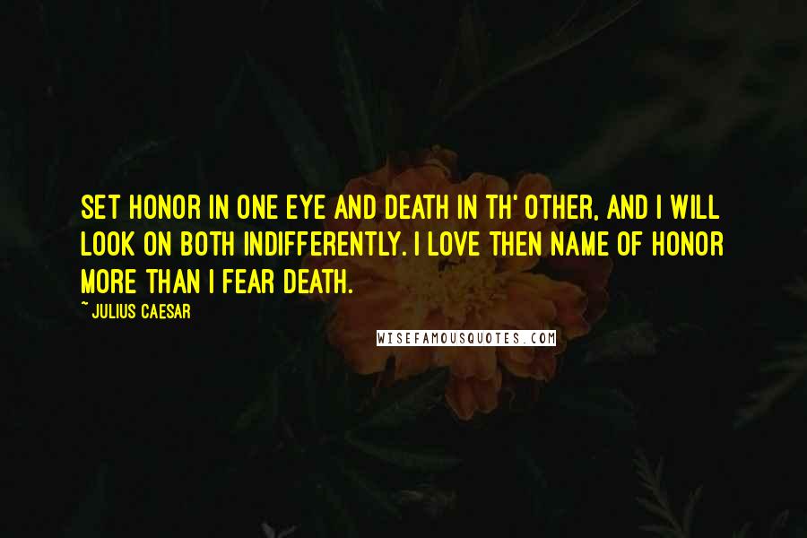 Julius Caesar Quotes: Set honor in one eye and death in th' other, and I will look on both indifferently. I love then name of honor more than I fear death.