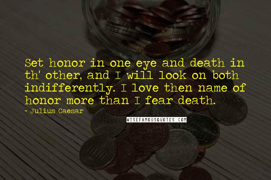 Julius Caesar Quotes: Set honor in one eye and death in th' other, and I will look on both indifferently. I love then name of honor more than I fear death.