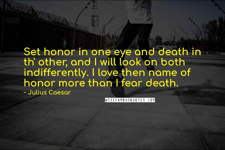 Julius Caesar Quotes: Set honor in one eye and death in th' other, and I will look on both indifferently. I love then name of honor more than I fear death.
