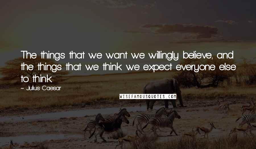 Julius Caesar Quotes: The things that we want we willingly believe, and the things that we think we expect everyone else to think.