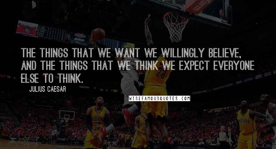 Julius Caesar Quotes: The things that we want we willingly believe, and the things that we think we expect everyone else to think.