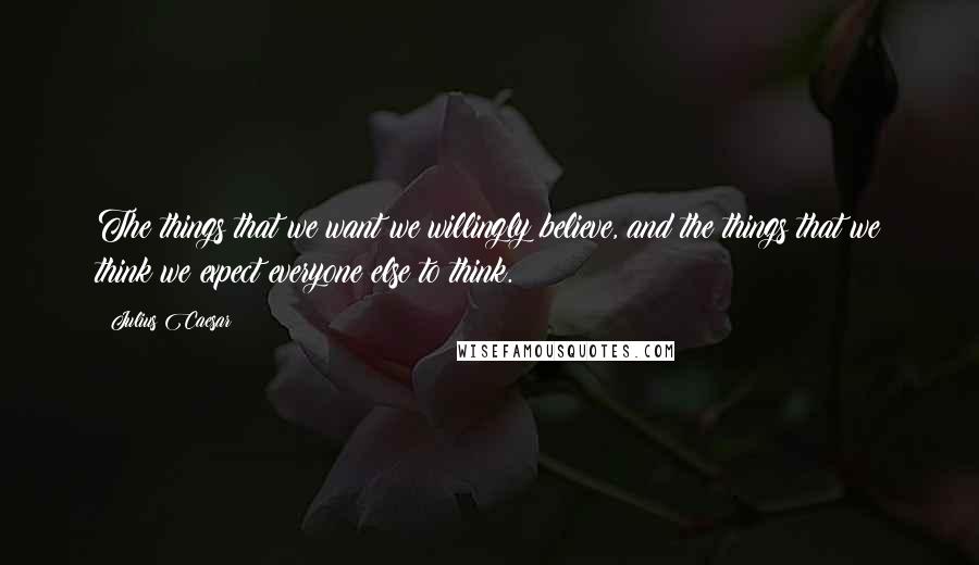 Julius Caesar Quotes: The things that we want we willingly believe, and the things that we think we expect everyone else to think.