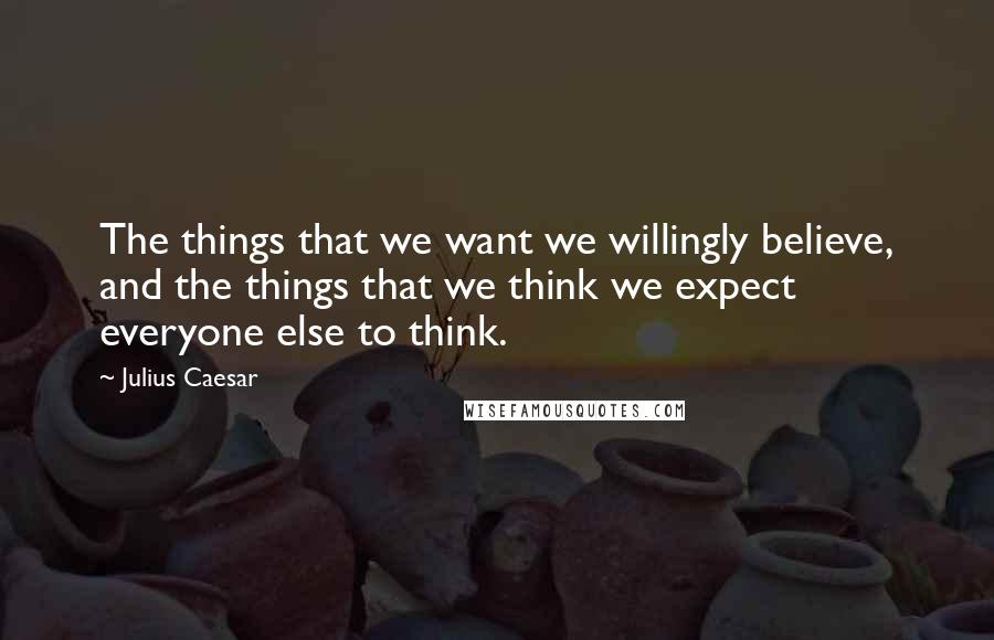 Julius Caesar Quotes: The things that we want we willingly believe, and the things that we think we expect everyone else to think.