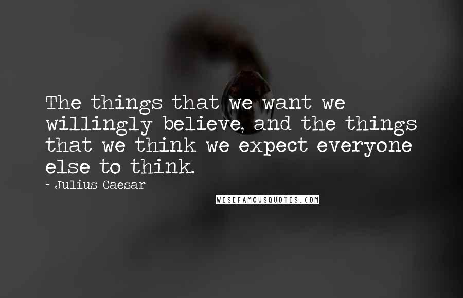 Julius Caesar Quotes: The things that we want we willingly believe, and the things that we think we expect everyone else to think.