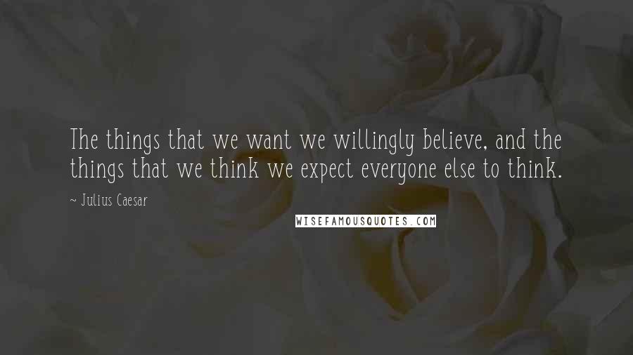 Julius Caesar Quotes: The things that we want we willingly believe, and the things that we think we expect everyone else to think.