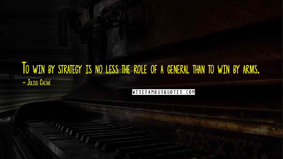 Julius Caesar Quotes: To win by strategy is no less the role of a general than to win by arms.