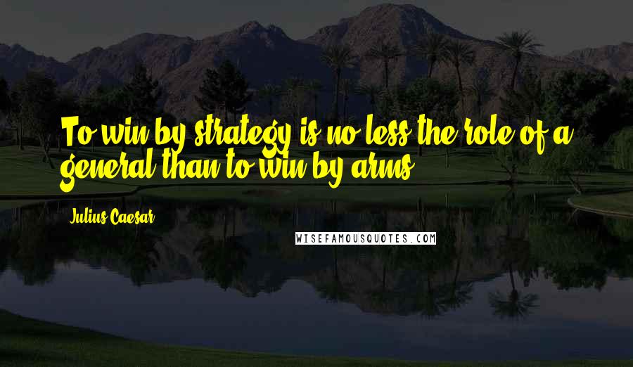 Julius Caesar Quotes: To win by strategy is no less the role of a general than to win by arms.