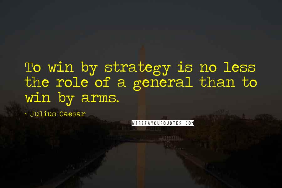 Julius Caesar Quotes: To win by strategy is no less the role of a general than to win by arms.