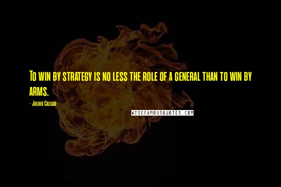 Julius Caesar Quotes: To win by strategy is no less the role of a general than to win by arms.