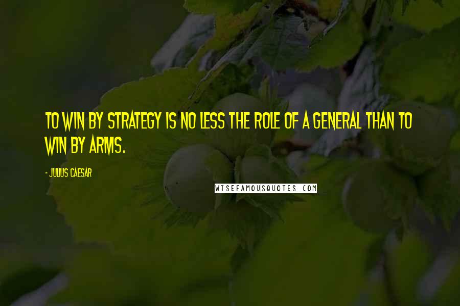 Julius Caesar Quotes: To win by strategy is no less the role of a general than to win by arms.