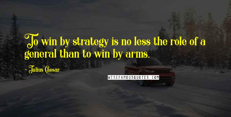 Julius Caesar Quotes: To win by strategy is no less the role of a general than to win by arms.